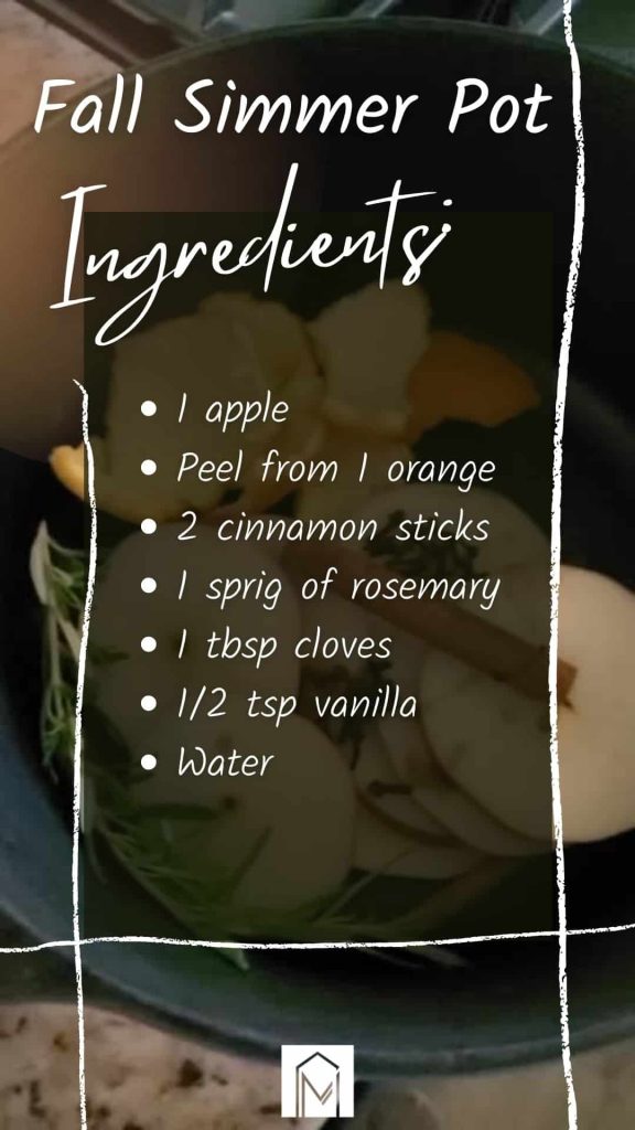 This fall simmer pot uses 1 apple, the peel from one orange, 2 cinnamon sticks, 1 sprig of rosemary (from the garden), 1 tbsp whole cloves, 1/2 tsp vanilla and then the pot is filled with water and simmered on your stovetop! 